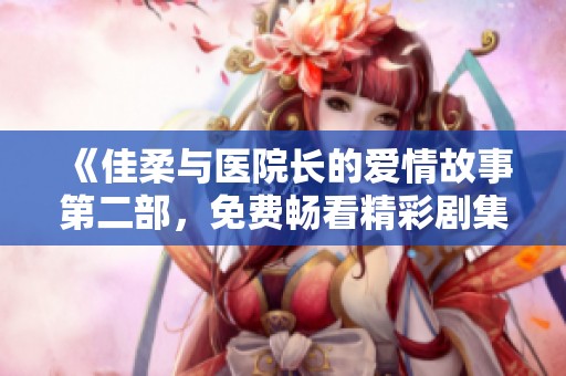 《佳柔与医院长的爱情故事第二部，免费畅看精彩剧集》
