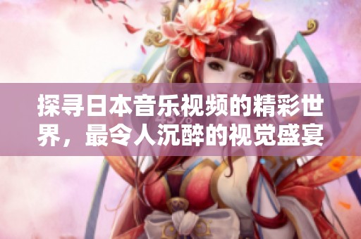 探寻日本音乐视频的精彩世界，最令人沉醉的视觉盛宴