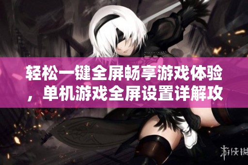 轻松一键全屏畅享游戏体验，单机游戏全屏设置详解攻略