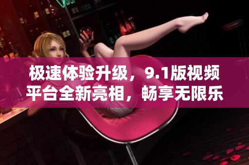 极速体验升级，9.1版视频平台全新亮相，畅享无限乐趣