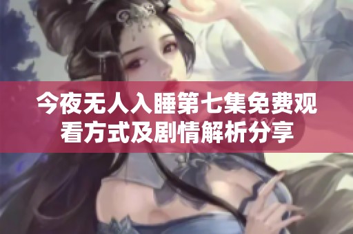 今夜无人入睡第七集免费观看方式及剧情解析分享