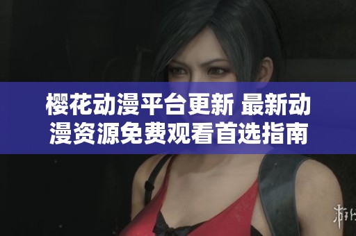 樱花动漫平台更新 最新动漫资源免费观看首选指南