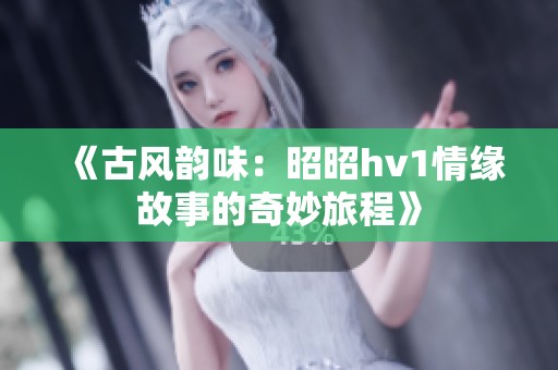 《古风韵味：昭昭hv1情缘故事的奇妙旅程》