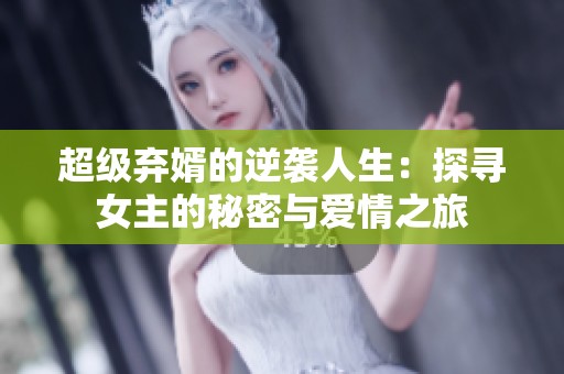 超级弃婿的逆袭人生：探寻女主的秘密与爱情之旅