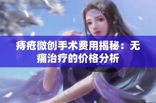 痔疮微创手术费用揭秘：无痛治疗的价格分析