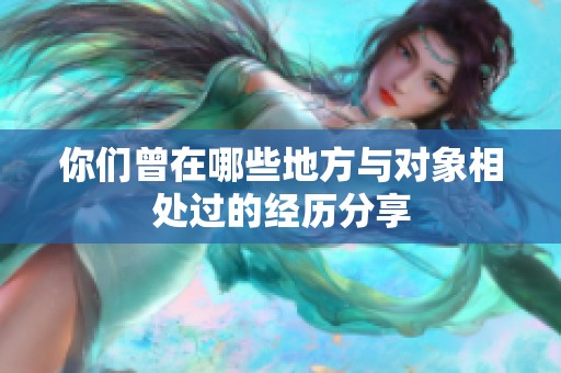 你们曾在哪些地方与对象相处过的经历分享