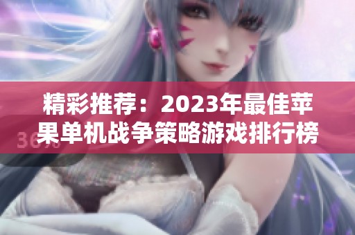 精彩推荐：2023年最佳苹果单机战争策略游戏排行榜解析