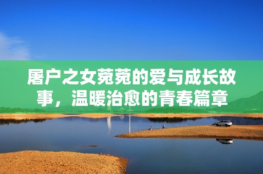 屠户之女菀菀的爱与成长故事，温暖治愈的青春篇章