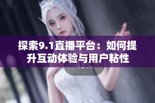 探索9.1直播平台：如何提升互动体验与用户粘性