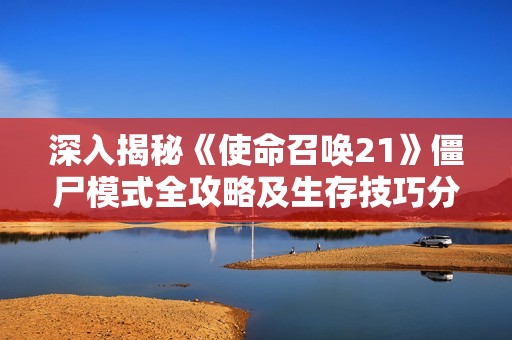 深入揭秘《使命召唤21》僵尸模式全攻略及生存技巧分析