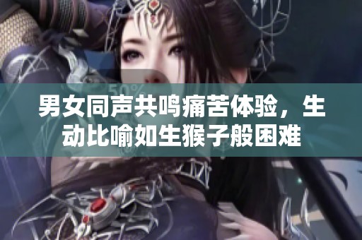 男女同声共鸣痛苦体验，生动比喻如生猴子般困难