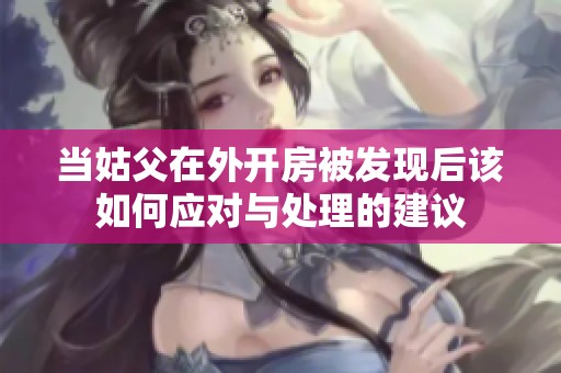 当姑父在外开房被发现后该如何应对与处理的建议
