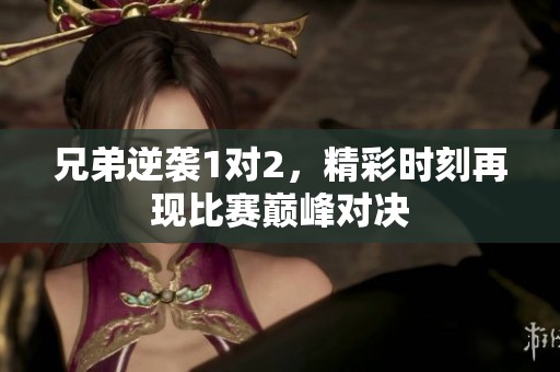 兄弟逆袭1对2，精彩时刻再现比赛巅峰对决
