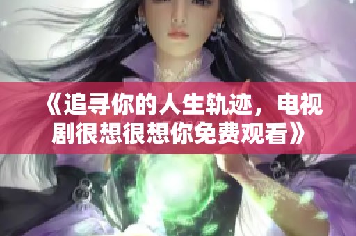 《追寻你的人生轨迹，电视剧很想很想你免费观看》