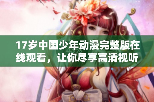 17岁中国少年动漫完整版在线观看，让你尽享高清视听盛宴