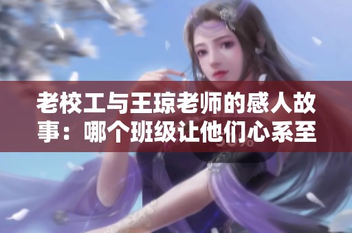 老校工与王琼老师的感人故事：哪个班级让他们心系至今