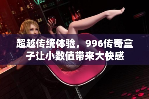 超越传统体验，996传奇盒子让小数值带来大快感