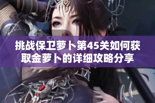 挑战保卫萝卜第45关如何获取金萝卜的详细攻略分享
