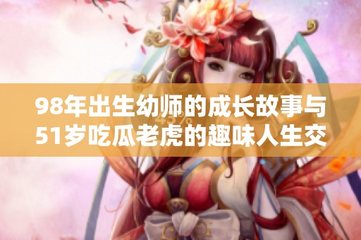 98年出生幼师的成长故事与51岁吃瓜老虎的趣味人生交错记
