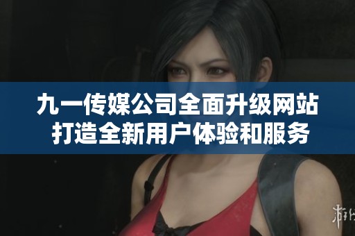 九一传媒公司全面升级网站 打造全新用户体验和服务平台