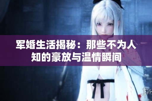 军婚生活揭秘：那些不为人知的豪放与温情瞬间
