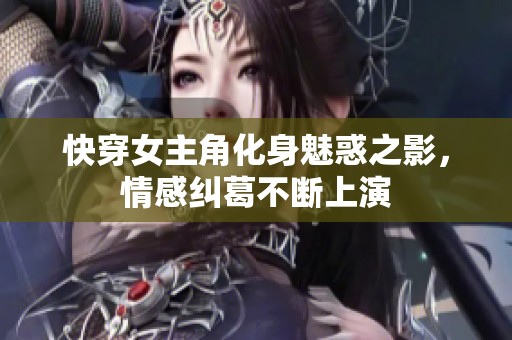 快穿女主角化身魅惑之影，情感纠葛不断上演