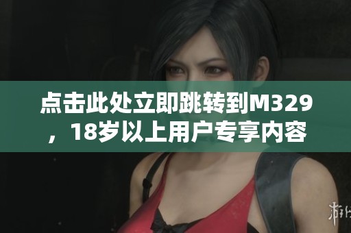 点击此处立即跳转到M329，18岁以上用户专享内容