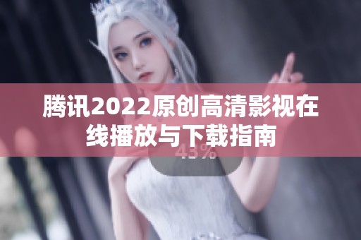 腾讯2022原创高清影视在线播放与下载指南