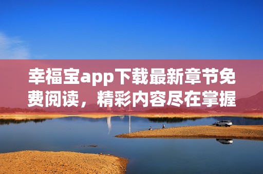 幸福宝app下载最新章节免费阅读，精彩内容尽在掌握中