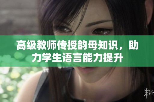 高级教师传授韵母知识，助力学生语言能力提升