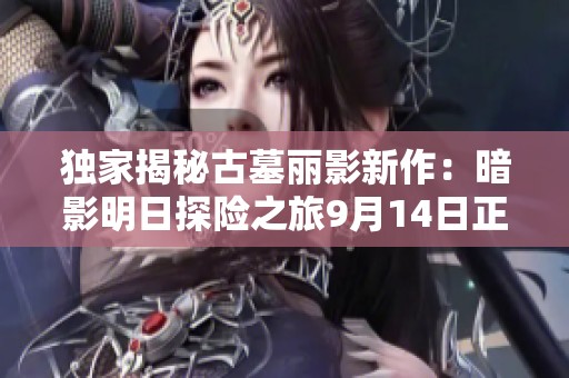 独家揭秘古墓丽影新作：暗影明日探险之旅9月14日正式开启