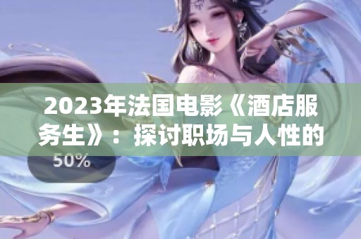 2023年法国电影《酒店服务生》：探讨职场与人性的深刻故事