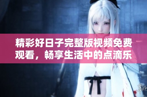 精彩好日子完整版视频免费观看，畅享生活中的点滴乐趣