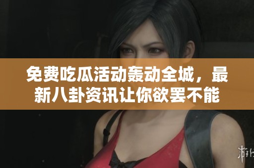 免费吃瓜活动轰动全城，最新八卦资讯让你欲罢不能