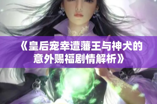 《皇后宠幸遭藩王与神犬的意外赐福剧情解析》