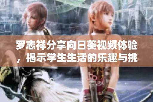 罗志祥分享向日葵视频体验，揭示学生生活的乐趣与挑战