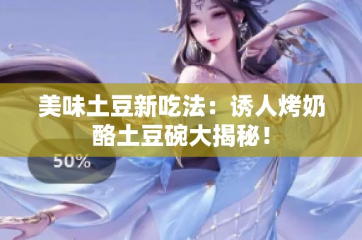 美味土豆新吃法：诱人烤奶酪土豆碗大揭秘！