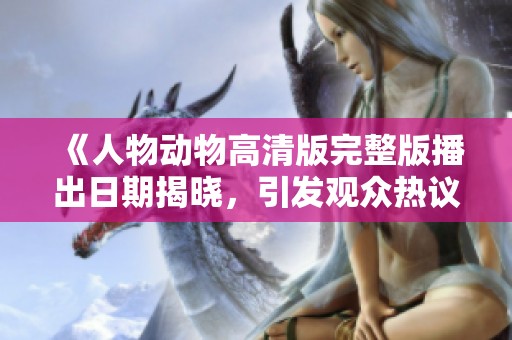 《人物动物高清版完整版播出日期揭晓，引发观众热议》