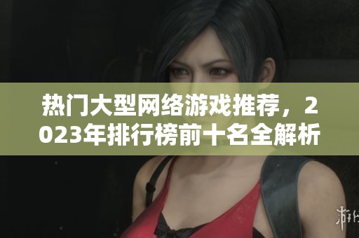 热门大型网络游戏推荐，2023年排行榜前十名全解析