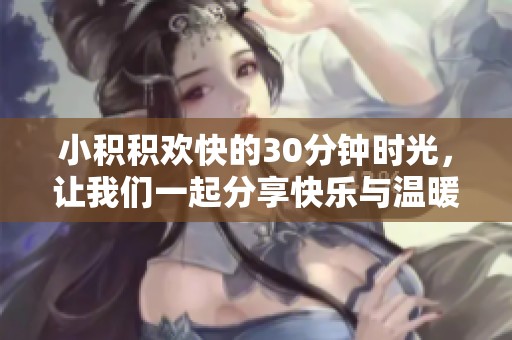 小积积欢快的30分钟时光，让我们一起分享快乐与温暖