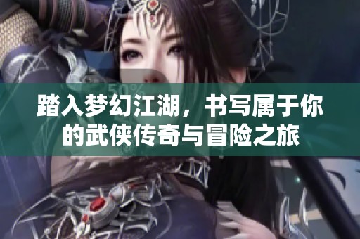 踏入梦幻江湖，书写属于你的武侠传奇与冒险之旅