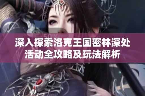 深入探索洛克王国密林深处活动全攻略及玩法解析