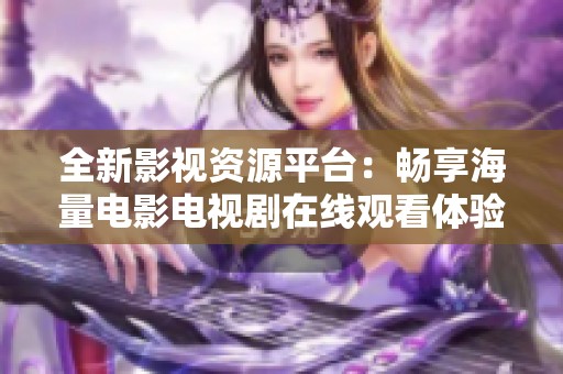 全新影视资源平台：畅享海量电影电视剧在线观看体验