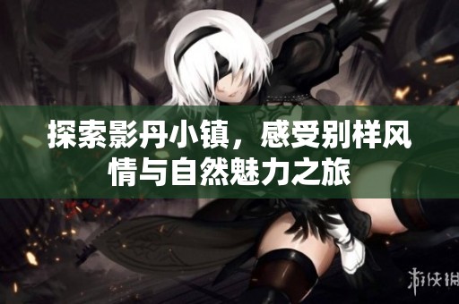 探索影丹小镇，感受别样风情与自然魅力之旅