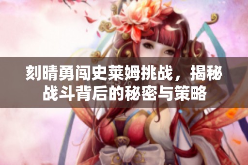 刻晴勇闯史莱姆挑战，揭秘战斗背后的秘密与策略