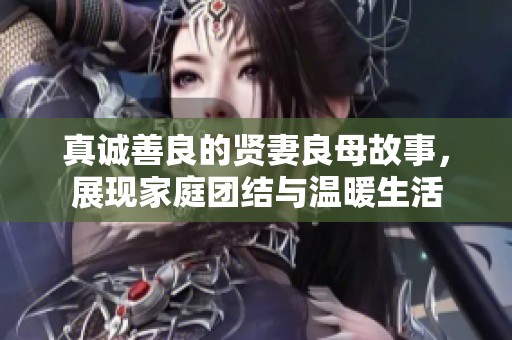 真诚善良的贤妻良母故事，展现家庭团结与温暖生活