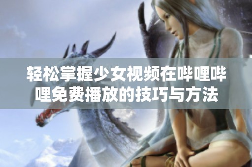 轻松掌握少女视频在哔哩哔哩免费播放的技巧与方法