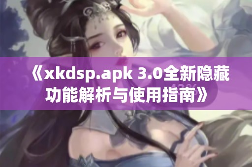 《xkdsp.apk 3.0全新隐藏功能解析与使用指南》
