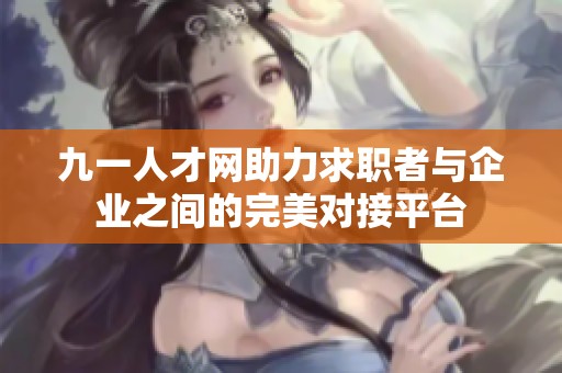 九一人才网助力求职者与企业之间的完美对接平台