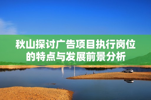 秋山探讨广告项目执行岗位的特点与发展前景分析